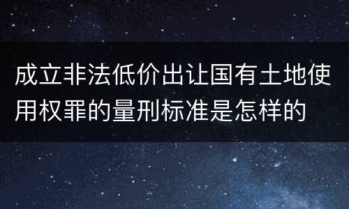 成立非法低价出让国有土地使用权罪的量刑标准是怎样的