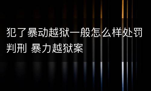 犯了暴动越狱一般怎么样处罚判刑 暴力越狱案
