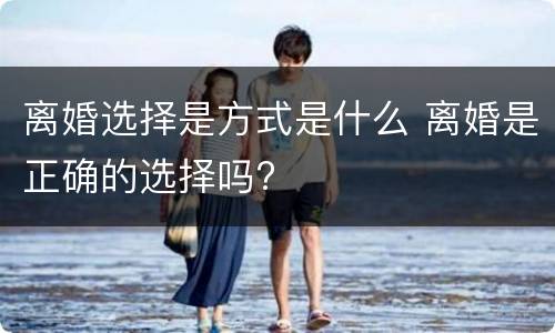 离婚选择是方式是什么 离婚是正确的选择吗?