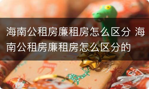 海南公租房廉租房怎么区分 海南公租房廉租房怎么区分的