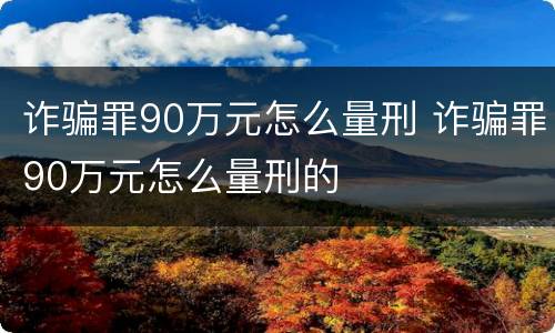诈骗罪90万元怎么量刑 诈骗罪90万元怎么量刑的