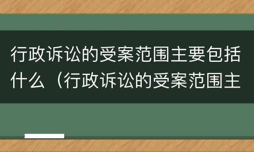 行政诉讼的受案范围主要包括什么（行政诉讼的受案范围主要是确定什么受理行政案件的范围）