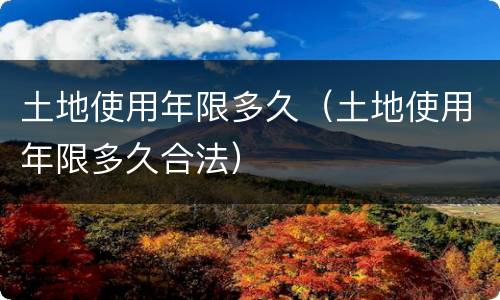 土地使用年限多久（土地使用年限多久合法）