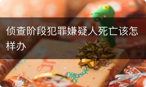 侦查阶段犯罪嫌疑人死亡该怎样办
