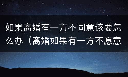 如果离婚有一方不同意该要怎么办（离婚如果有一方不愿意离怎么办理）