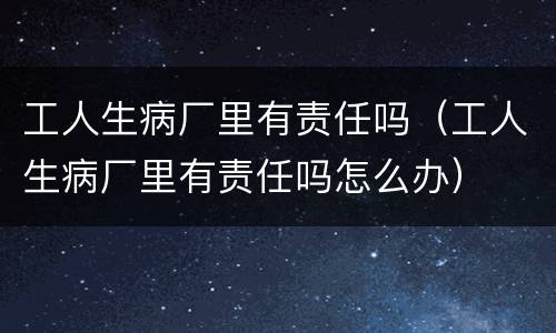 工人生病厂里有责任吗（工人生病厂里有责任吗怎么办）