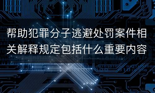 帮助犯罪分子逃避处罚案件相关解释规定包括什么重要内容