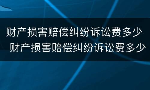 财产损害赔偿纠纷诉讼费多少 财产损害赔偿纠纷诉讼费多少合理
