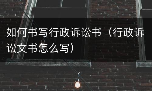 如何书写行政诉讼书（行政诉讼文书怎么写）