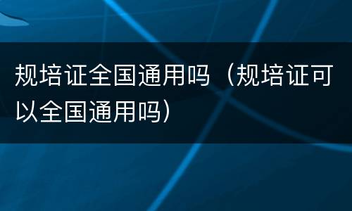 规培证全国通用吗（规培证可以全国通用吗）