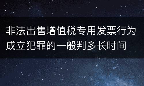 非法出售增值税专用发票行为成立犯罪的一般判多长时间