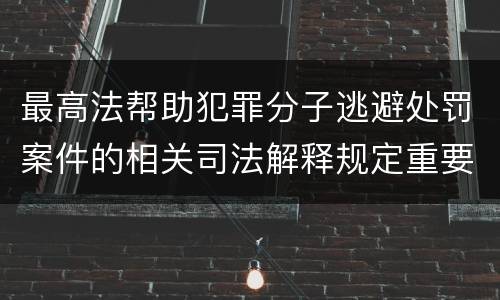 最高法帮助犯罪分子逃避处罚案件的相关司法解释规定重要内容包括什么