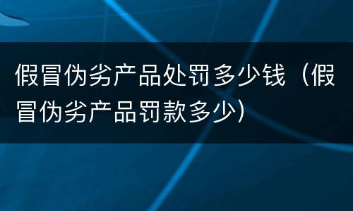 假冒伪劣产品处罚多少钱（假冒伪劣产品罚款多少）