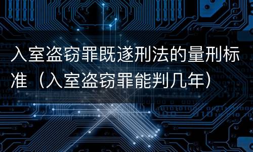 入室盗窃罪既遂刑法的量刑标准（入室盗窃罪能判几年）