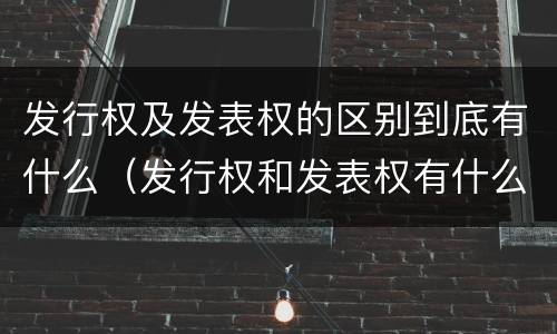 发行权及发表权的区别到底有什么（发行权和发表权有什么区别）