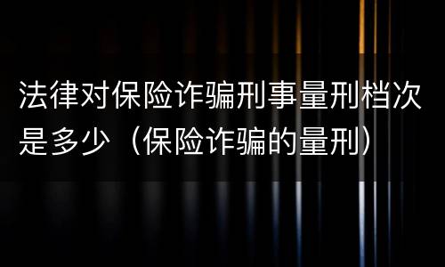 法律对保险诈骗刑事量刑档次是多少（保险诈骗的量刑）