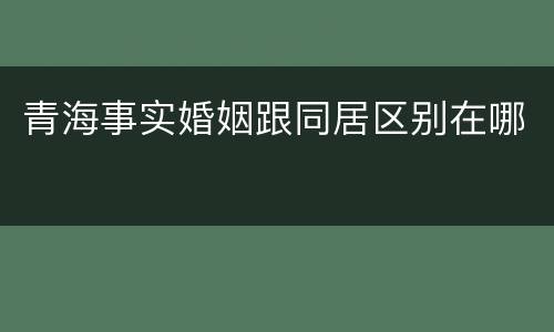 青海事实婚姻跟同居区别在哪