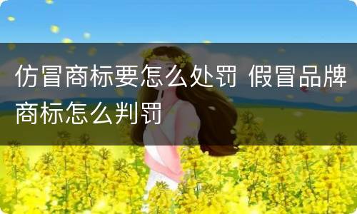 仿冒商标要怎么处罚 假冒品牌商标怎么判罚