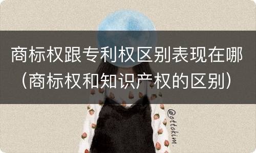 商标权跟专利权区别表现在哪（商标权和知识产权的区别）