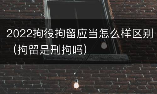2022拘役拘留应当怎么样区别（拘留是刑拘吗）