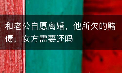和老公自愿离婚，他所欠的赌债，女方需要还吗
