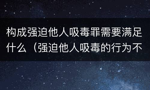 构成强迫他人吸毒罪需要满足什么（强迫他人吸毒的行为不构成犯罪）