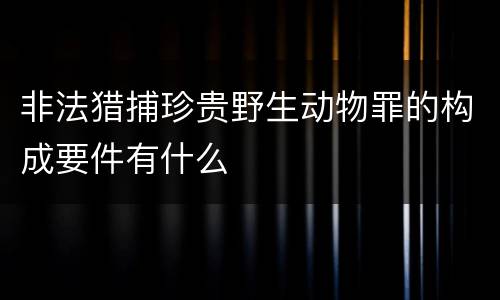 非法猎捕珍贵野生动物罪的构成要件有什么