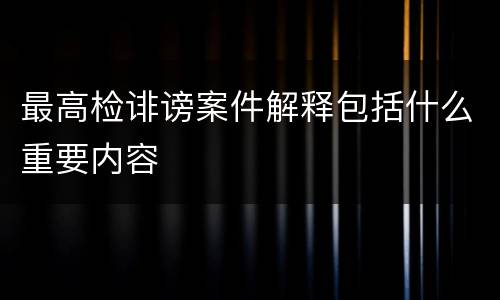 最高检诽谤案件解释包括什么重要内容