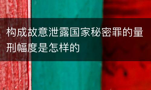 构成故意泄露国家秘密罪的量刑幅度是怎样的