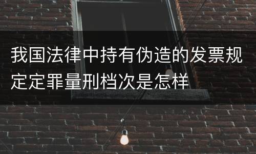 我国法律中持有伪造的发票规定定罪量刑档次是怎样
