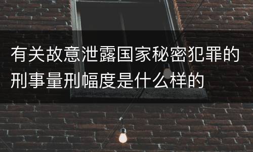 有关故意泄露国家秘密犯罪的刑事量刑幅度是什么样的