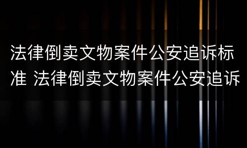 法律倒卖文物案件公安追诉标准 法律倒卖文物案件公安追诉标准是多少