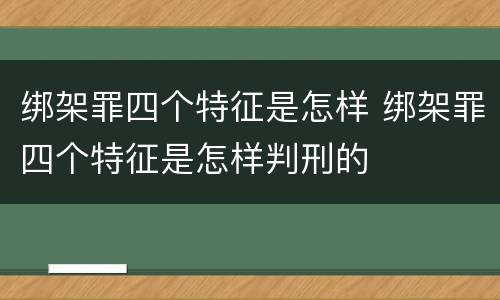 绑架罪四个特征是怎样 绑架罪四个特征是怎样判刑的