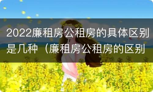 2022廉租房公租房的具体区别是几种（廉租房公租房的区别在哪里）