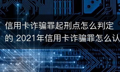 信用卡诈骗罪起刑点怎么判定的 2021年信用卡诈骗罪怎么认定
