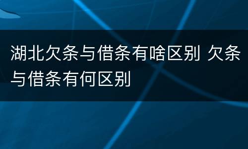 湖北欠条与借条有啥区别 欠条与借条有何区别
