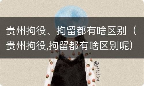 贵州拘役、拘留都有啥区别（贵州拘役,拘留都有啥区别呢）