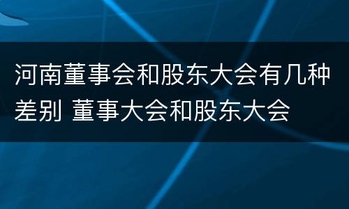 河南董事会和股东大会有几种差别 董事大会和股东大会