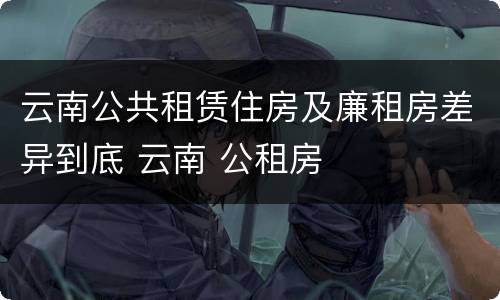 云南公共租赁住房及廉租房差异到底 云南 公租房
