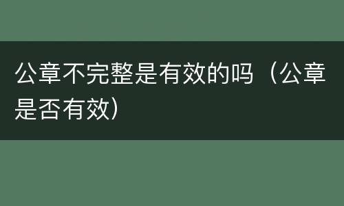 公章不完整是有效的吗（公章是否有效）