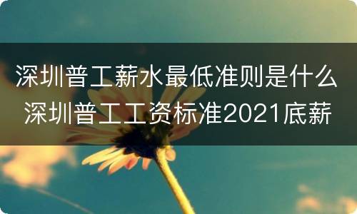深圳普工薪水最低准则是什么 深圳普工工资标准2021底薪