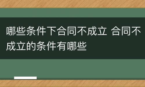 哪些条件下合同不成立 合同不成立的条件有哪些