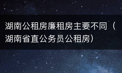 湖南公租房廉租房主要不同（湖南省直公务员公租房）