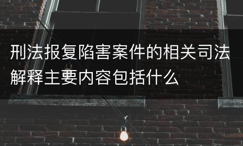刑法报复陷害案件的相关司法解释主要内容包括什么