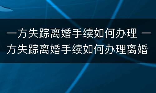 一方失踪离婚手续如何办理 一方失踪离婚手续如何办理离婚证