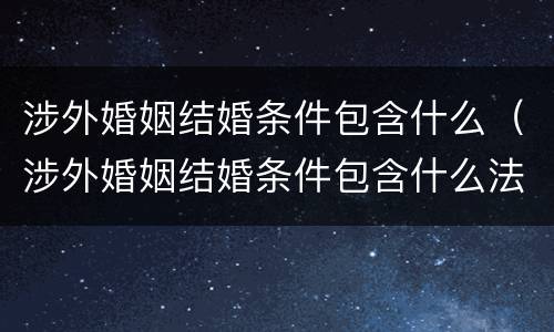 涉外婚姻结婚条件包含什么（涉外婚姻结婚条件包含什么法律）