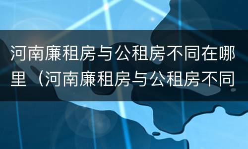 河南廉租房与公租房不同在哪里（河南廉租房与公租房不同在哪里可以查到）