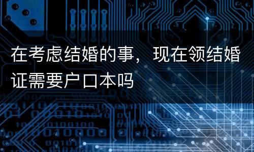在考虑结婚的事，现在领结婚证需要户口本吗