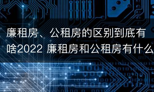 廉租房、公租房的区别到底有啥2022 廉租房和公租房有什么区别,怎么申请