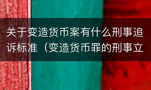 关于变造货币案有什么刑事追诉标准（变造货币罪的刑事立案追诉标准是）